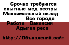 Срочно требуются опытные мед.сестры. › Максимальный оклад ­ 45 000 - Все города Работа » Вакансии   . Адыгея респ.